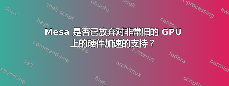 Mesa 是否已放弃对非常旧的 GPU 上的硬件加速的支持？