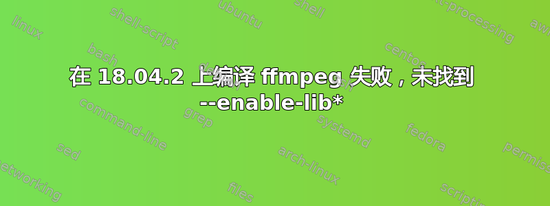 在 18.04.2 上编译 ffmpeg 失败，未找到 --enable-lib*