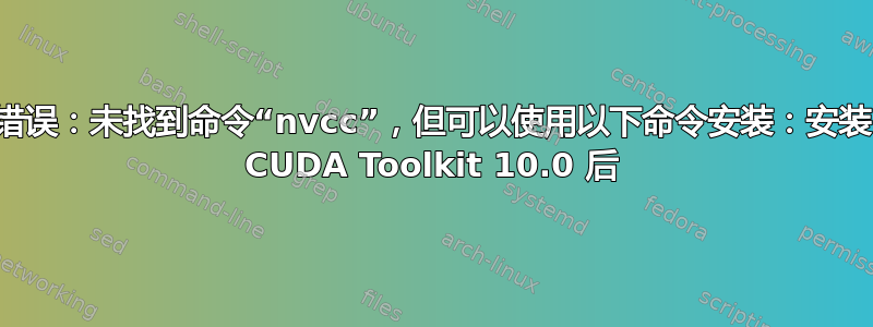 错误：未找到命令“nvcc”，但可以使用以下命令安装：安装 CUDA Toolkit 10.0 后