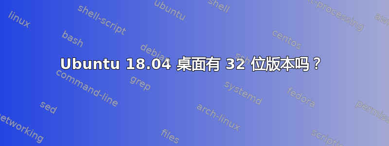 Ubuntu 18.04 桌面有 32 位版本吗？