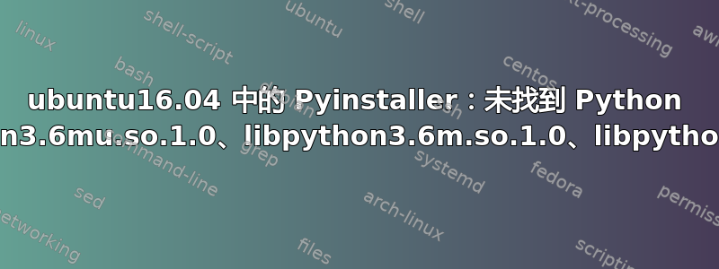 ubuntu16.04 中的 Pyinstaller：未找到 Python 库：libpython3.6mu.so.1.0、libpython3.6m.so.1.0、libpython3.6.so.1.0