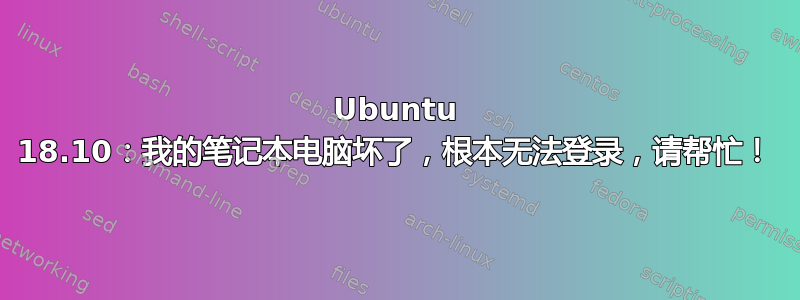 Ubuntu 18.10：我的笔记本电脑坏了，根本无法登录，请帮忙！