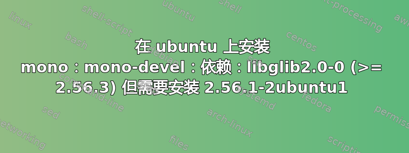 在 ubuntu 上安装 mono：mono-devel：依赖：libglib2.0-0 (>= 2.56.3) 但需要安装 2.56.1-2ubuntu1