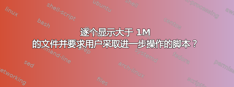 逐个显示大于 1M 的文件并要求用户采取进一步操作的脚本？