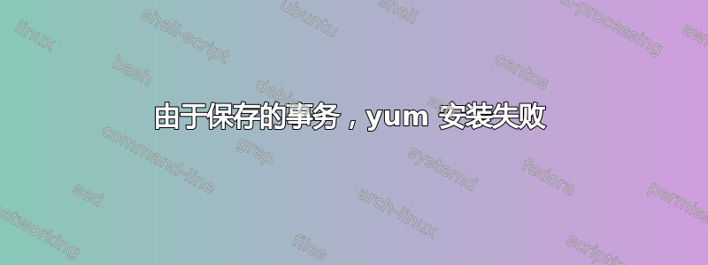 由于保存的事务，yum 安装失败