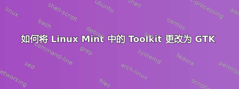 如何将 Linux Mint 中的 Toolkit 更改为 GTK