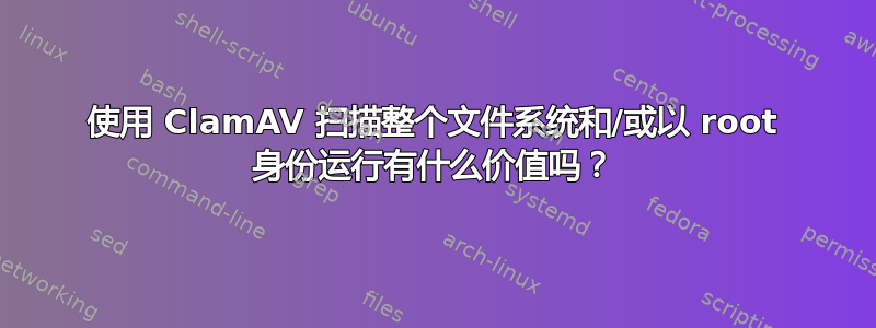 使用 ClamAV 扫描整个文件系统和/或以 root 身份运行有什么价值吗？