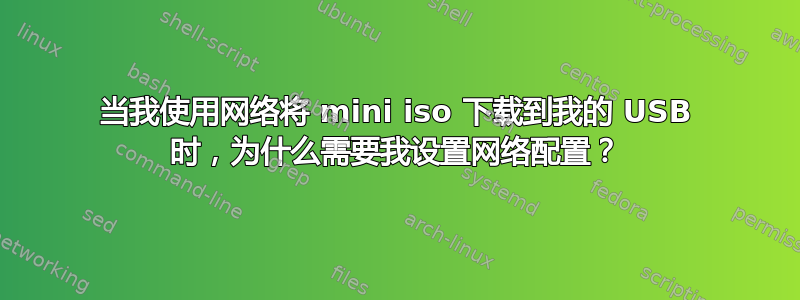 当我使用网络将 mini iso 下载到我的 USB 时，为什么需要我设置网络配置？