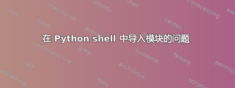 在 Python shell 中导入模块的问题