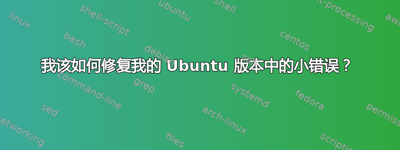 我该如何修复我的 Ubuntu 版本中的小错误？