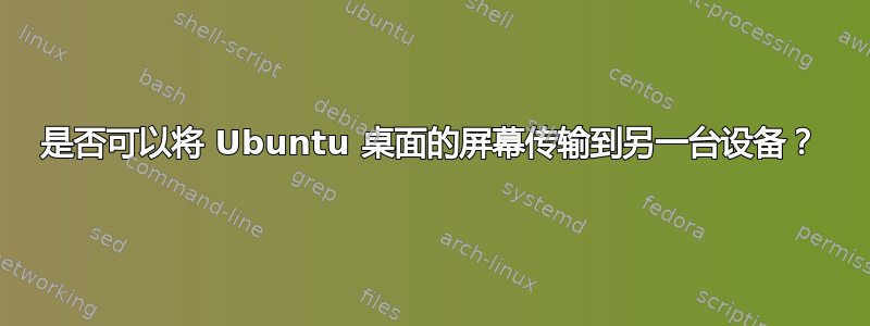 是否可以将 Ubuntu 桌面的屏幕传输到另一台设备？