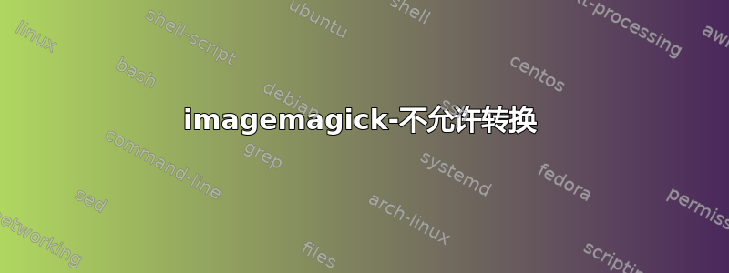 imagemagick-不允许转换