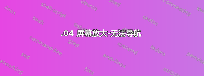 18.04 屏幕放大-无法导航