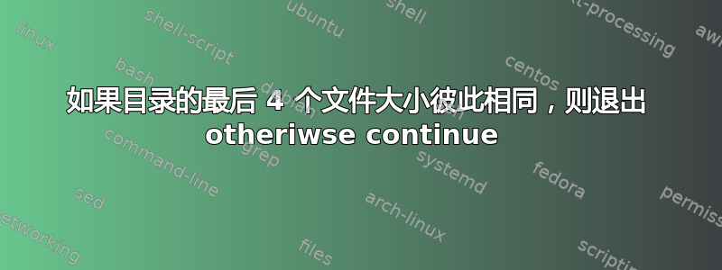 如果目录的最后 4 个文件大小彼此相同，则退出 otheriwse continue 