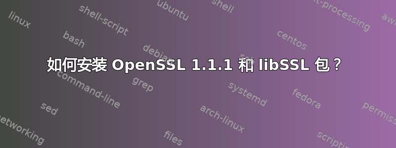 如何安装 OpenSSL 1.1.1 和 libSSL 包？