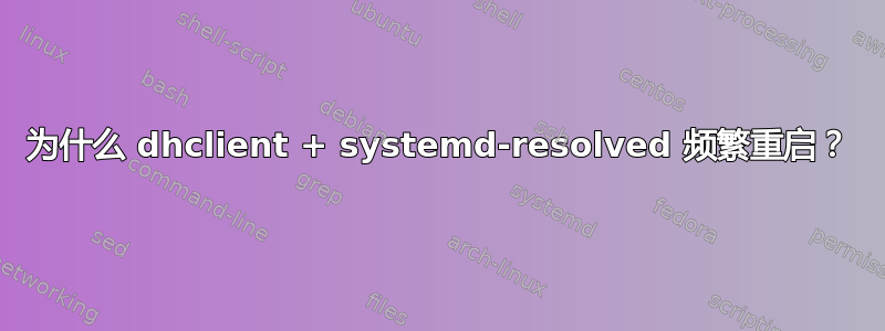 为什么 dhclient + systemd-resolved 频繁重启？