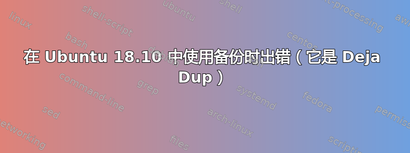 在 Ubuntu 18.10 中使用备份时出错（它是 Deja Dup）