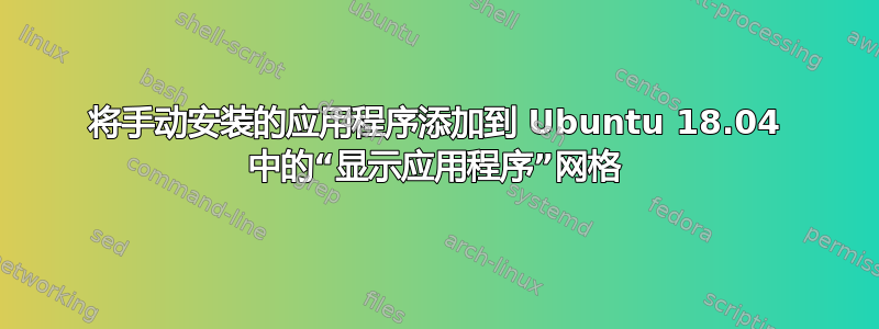 将手动安装的应用程序添加到 Ubuntu 18.04 中的“显示应用程序”网格