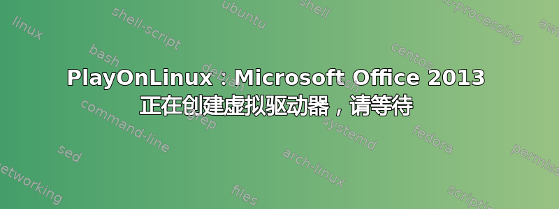 PlayOnLinux：Microsoft Office 2013 正在创建虚拟驱动器，请等待