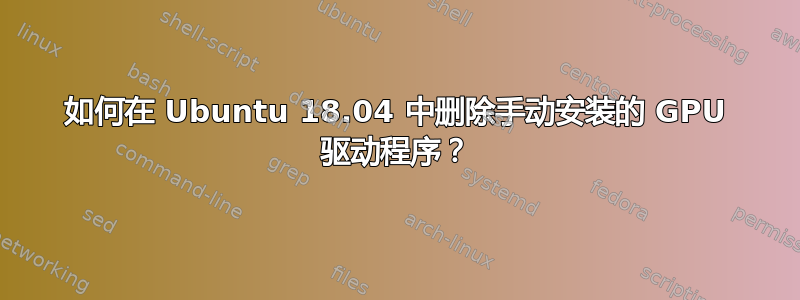 如何在 Ubuntu 18.04 中删除手动安装的 GPU 驱动程序？