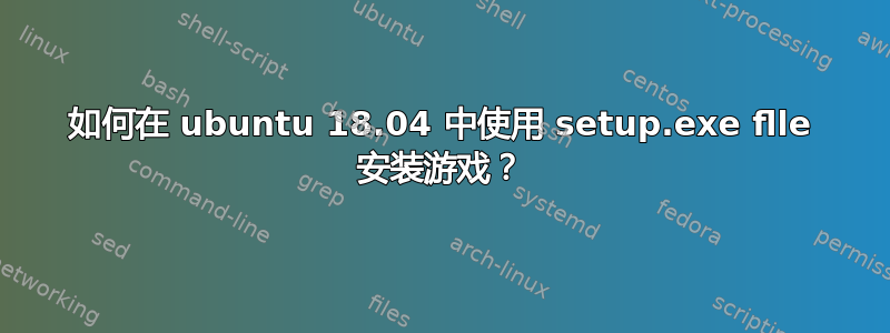 如何在 ubuntu 18.04 中使用 setup.exe flle 安装游戏？