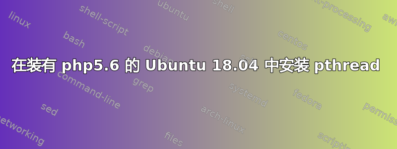 在装有 php5.6 的 Ubuntu 18.04 中安装 pthread