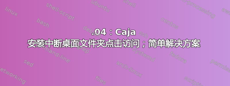 18.04：Caja 安装中断桌面文件夹点击访问；简单解决方案