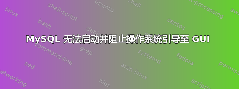 MySQL 无法启动并阻止操作系统引导至 GUI