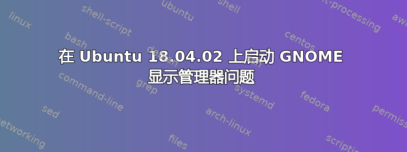 在 Ubuntu 18.04.02 上启动 GNOME 显示管理器问题