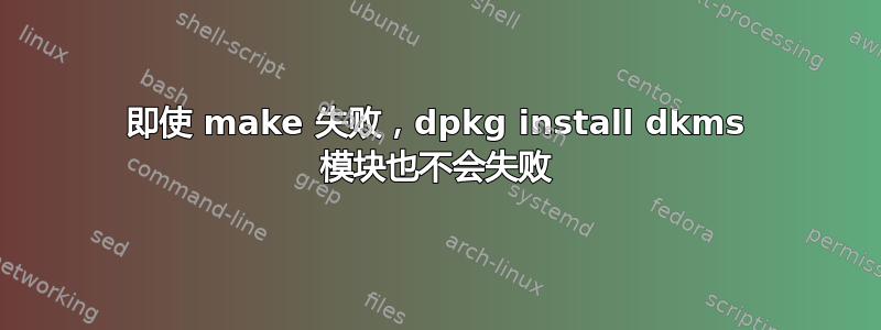 即使 make 失败，dpkg install dkms 模块也不会失败