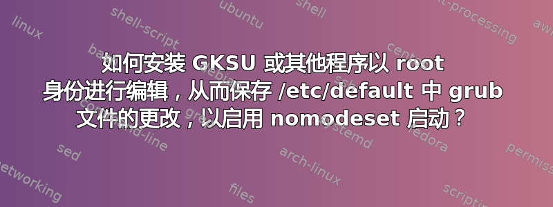 如何安装 GKSU 或其他程序以 root 身份进行编辑，从而保存 /etc/default 中 grub 文件的更改，以启用 nomodeset 启动？