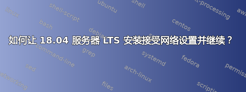 如何让 18.04 服务器 LTS 安装接受网络设置并继续？