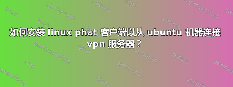 如何安装 linux phat 客户端以从 ubuntu 机器连接 vpn 服务器？