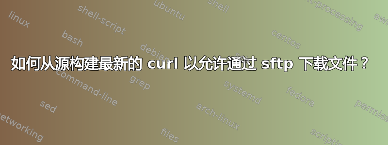 如何从源构建最新的 curl 以允许通过 sftp 下载文件？