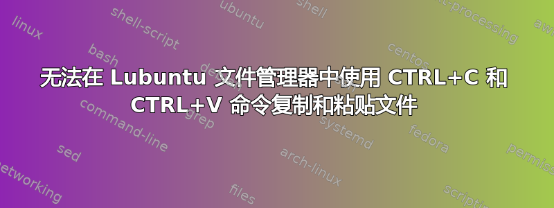 无法在 Lubuntu 文件管理器中使用 CTRL+C 和 CTRL+V 命令复制和粘贴文件