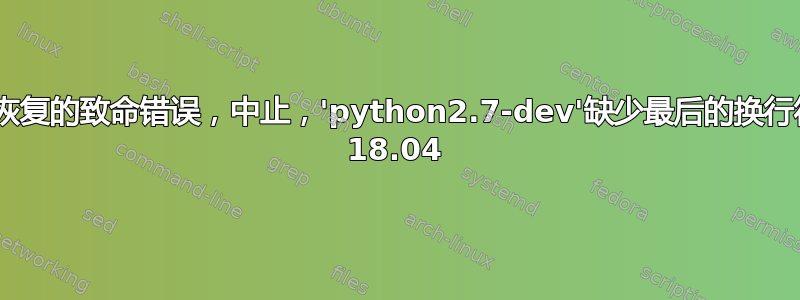 dpkg：无法恢复的致命错误，中止，'python2.7-dev'缺少最后的换行符，ubuntu 18.04