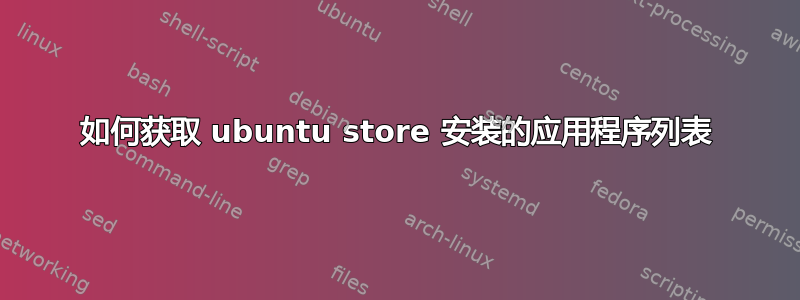 如何获取 ubuntu store 安装的应用程序列表