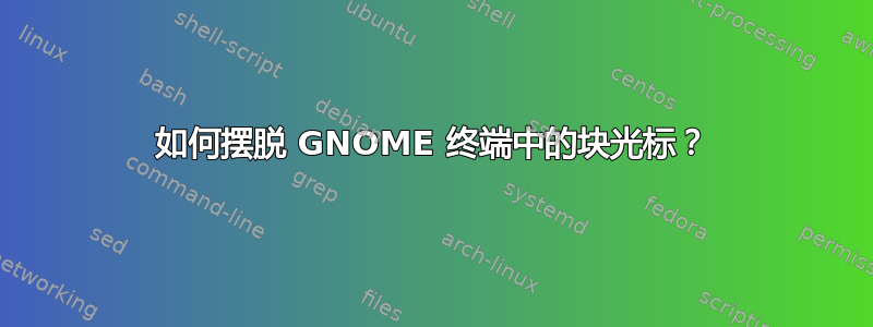 如何摆脱 GNOME 终端中的块光标？