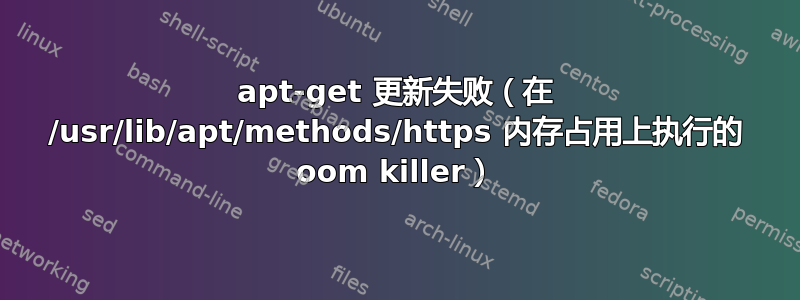 apt-get 更新失败（在 /usr/lib/apt/methods/https 内存占用上执行的 oom killer）