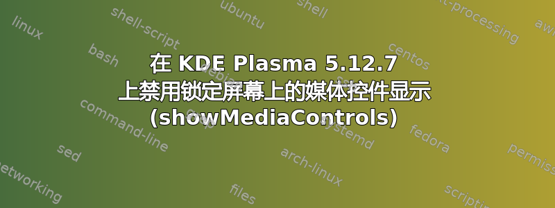 在 KDE Plasma 5.12.7 上禁用锁定屏幕上的媒体控件显示 (showMediaControls)