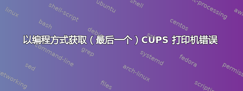 以编程方式获取（最后一个）CUPS 打印机错误