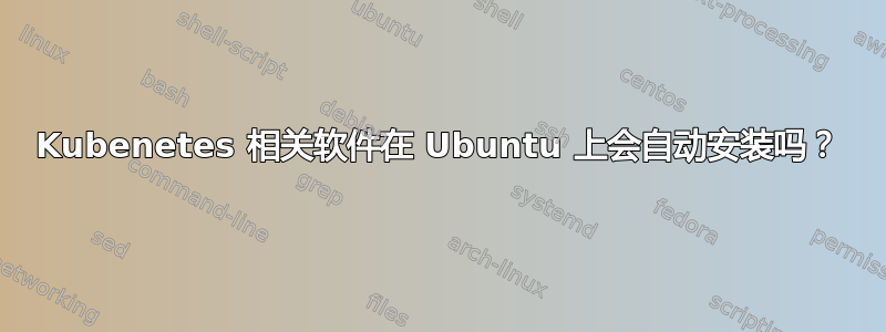 Kubenetes 相关软件在 Ubuntu 上会自动安装吗？