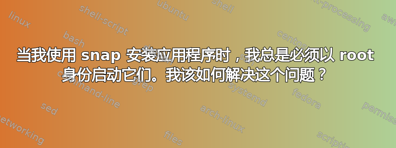 当我使用 snap 安装应用程序时，我总是必须以 root 身份启动它们。我该如何解决这个问题？