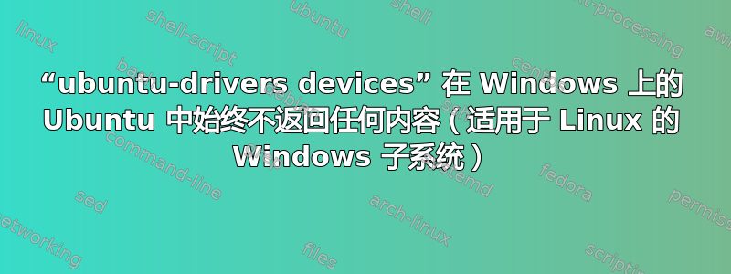 “ubuntu-drivers devices” 在 Windows 上的 Ubuntu 中始终不返回任何内容（适用于 Linux 的 Windows 子系统）