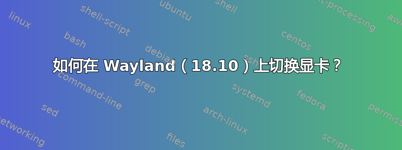 如何在 Wayland（18.10）上切换显卡？