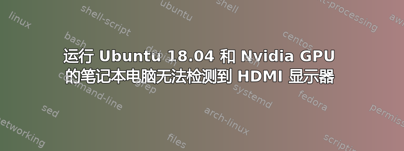 运行 Ubuntu 18.04 和 Nvidia GPU 的笔记本电脑无法检测到 HDMI 显示器