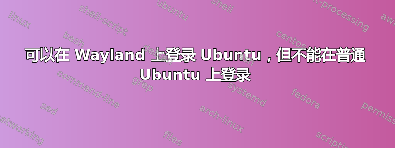 可以在 Wayland 上登录 Ubuntu，但不能在普通 Ubuntu 上登录