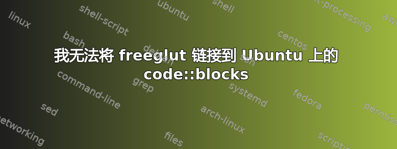 我无法将 freeglut 链接到 Ubuntu 上的 code::blocks