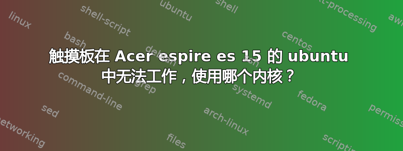 触摸板在 Acer espire es 15 的 ubuntu 中无法工作，使用哪个内核？