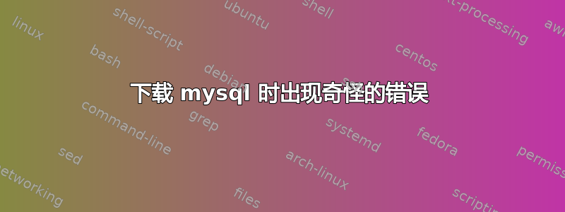 下载 mysql 时出现奇怪的错误